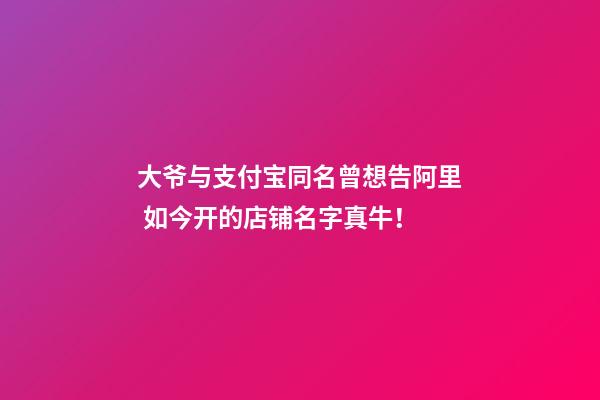 大爷与支付宝同名曾想告阿里 如今开的店铺名字真牛！-第1张-店铺起名-玄机派